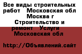 Все виды строительных работ - Московская обл., Москва г. Строительство и ремонт » Услуги   . Московская обл.